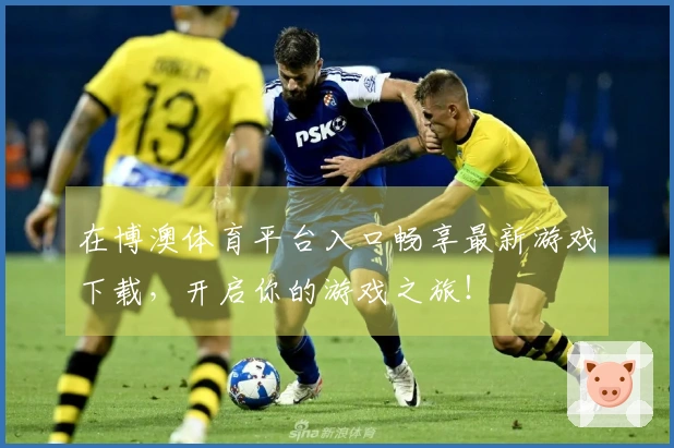 在博澳体育平台入口畅享最新游戏下载，开启你的游戏之旅！