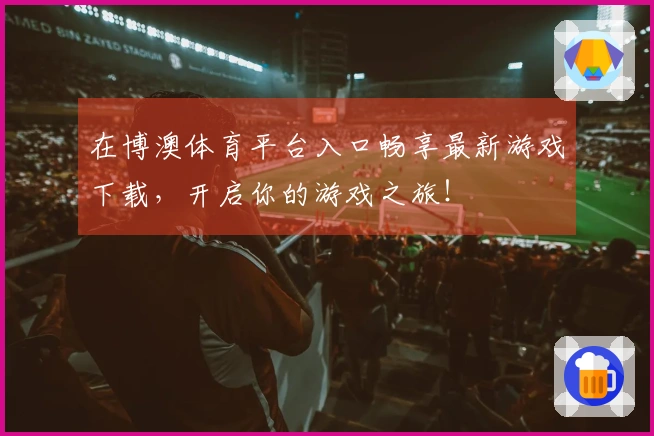 在博澳体育平台入口畅享最新游戏下载，开启你的游戏之旅！