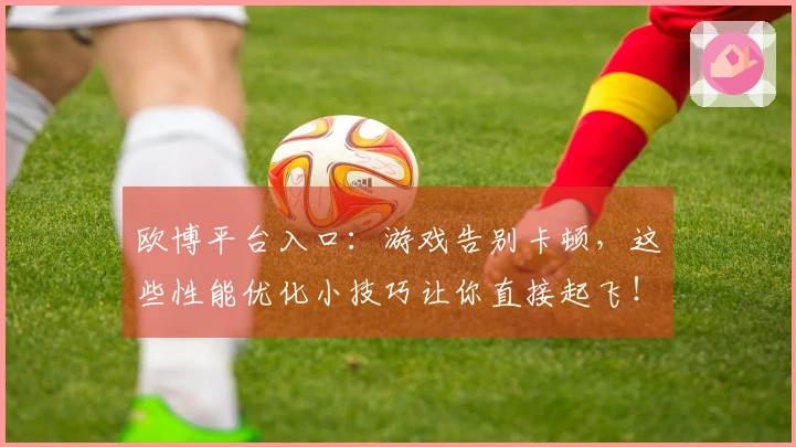 欧博平台入口：游戏告别卡顿，这些性能优化小技巧让你直接起飞！