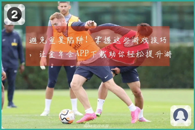 避免重复陷阱！掌握这些游戏技巧，让金年会APP下载助你轻松提升游戏体验