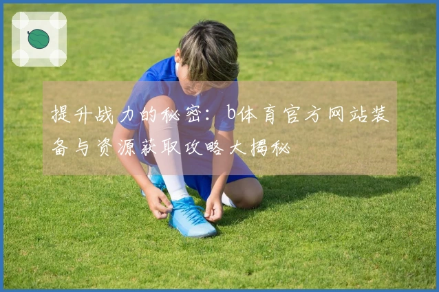 提升战力的秘密：b体育官方网站装备与资源获取攻略大揭秘
