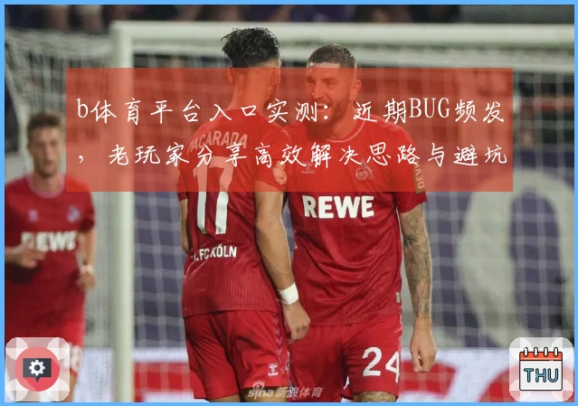 b体育平台入口实测：近期BUG频发，老玩家分享高效解决思路与避坑指南