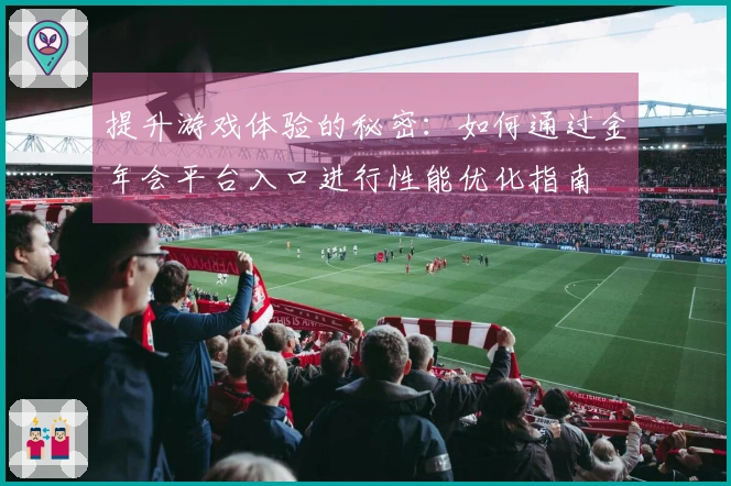 提升游戏体验的秘密：如何通过金年会平台入口进行性能优化指南