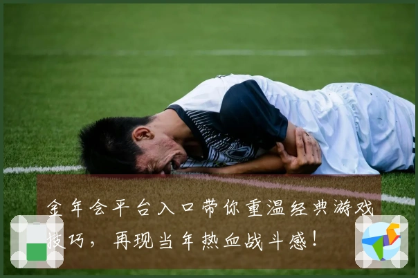 金年会平台入口带你重温经典游戏技巧，再现当年热血战斗感！