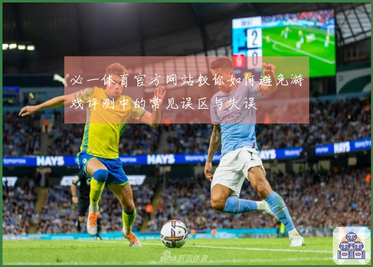 必一体育官方网站教你如何避免游戏评测中的常见误区与失误