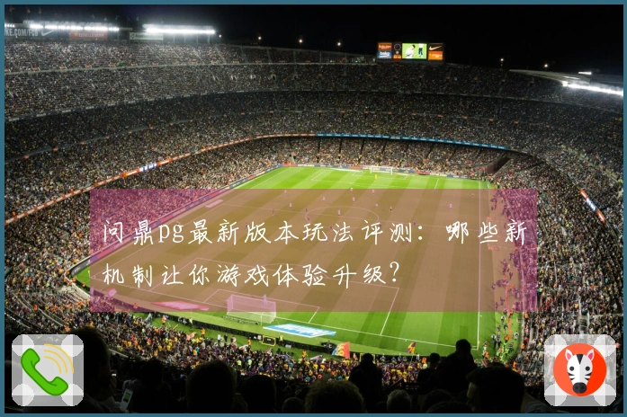 问鼎pg最新版本玩法评测：哪些新机制让你游戏体验升级？