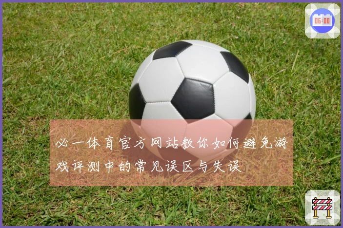 必一体育官方网站教你如何避免游戏评测中的常见误区与失误